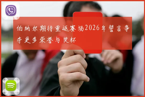 伯纳尔期待重返赛场2026年誓言争夺更多荣誉与奖杯