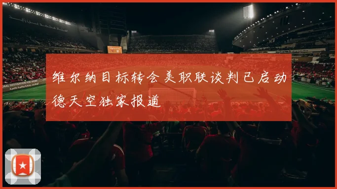 维尔纳目标转会美职联谈判已启动德天空独家报道