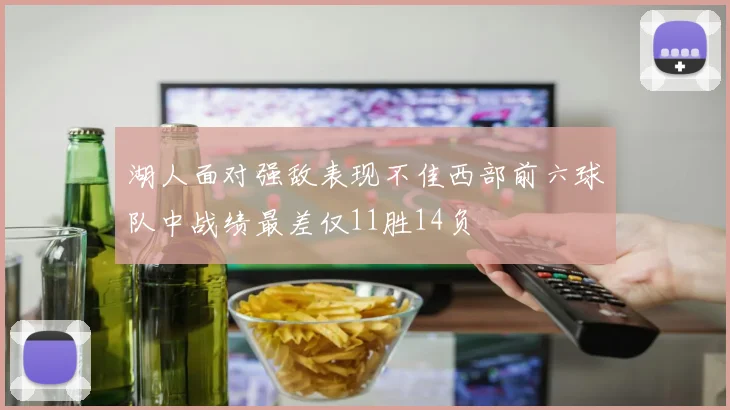 湖人面对强敌表现不佳西部前六球队中战绩最差仅11胜14负