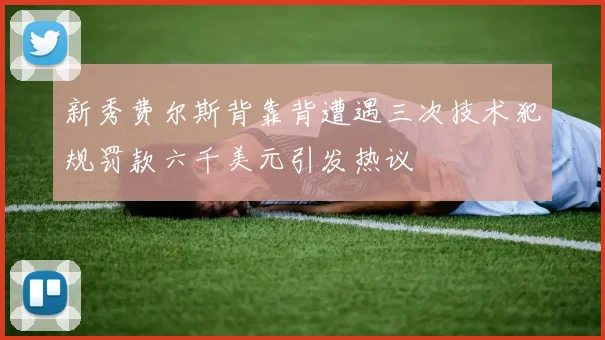 新秀费尔斯背靠背遭遇三次技术犯规罚款六千美元引发热议