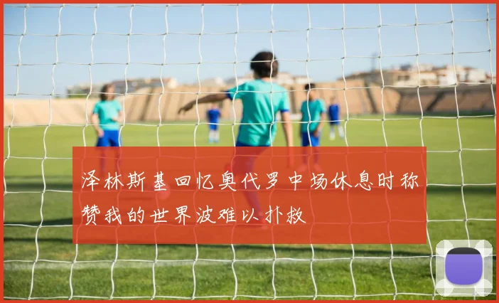 泽林斯基回忆奥代罗中场休息时称赞我的世界波难以扑救