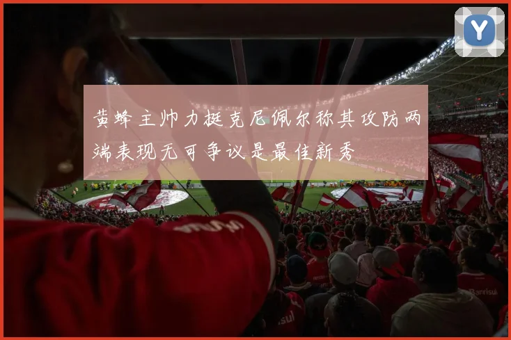 黄蜂主帅力挺克尼佩尔称其攻防两端表现无可争议是最佳新秀