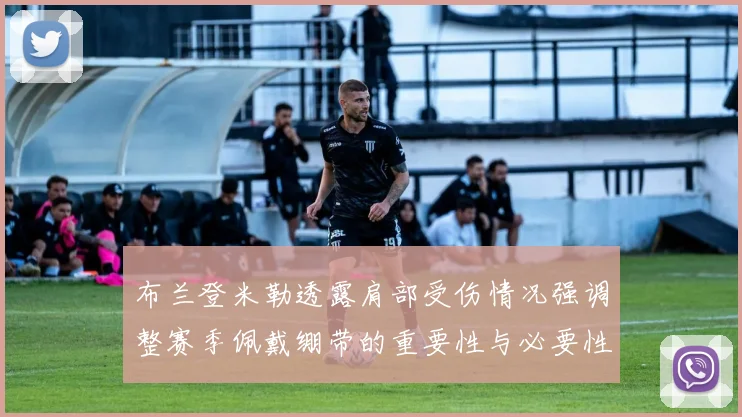 布兰登米勒透露肩部受伤情况强调整赛季佩戴绷带的重要性与必要性
