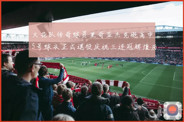 火花队传奇球员里奇亚杰克逊高中5号球衣正式退役庆祝三连冠辉煌历史