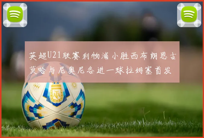 英超U21联赛利物浦小胜西布朗恩古莫哈与尼奥尼各进一球拉姆塞首发出战