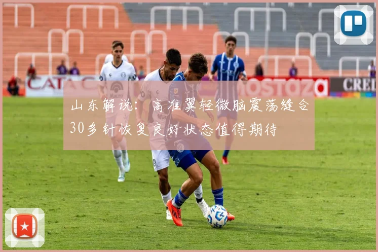 山东解说：高准翼轻微脑震荡缝合30多针恢复良好状态值得期待
