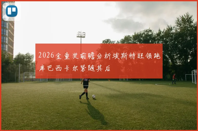 2026金童奖前瞻分析埃斯特旺领跑库巴西卡尔紧随其后