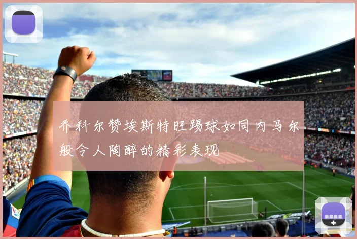 乔科尔赞埃斯特旺踢球如同内马尔般令人陶醉的精彩表现