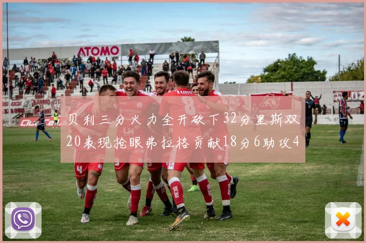 贝利三分火力全开砍下32分里斯双20表现抢眼弗拉格贡献18分6助攻4盖帽