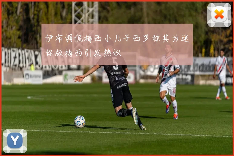 伊布调侃梅西小儿子西罗称其为迷你版梅西引发热议