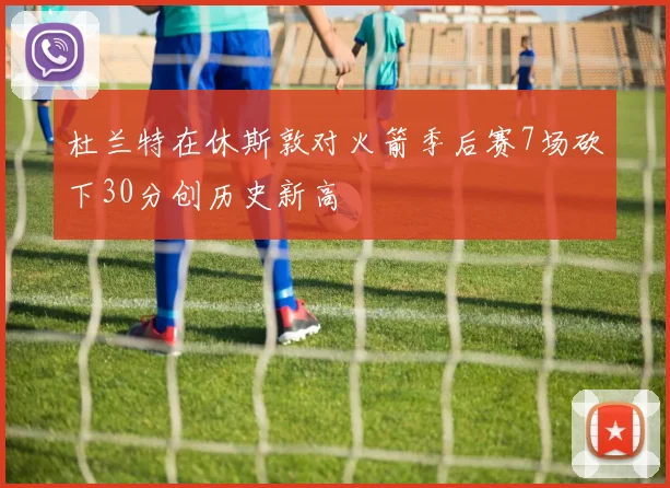 杜兰特在休斯敦对火箭季后赛7场砍下30分创历史新高