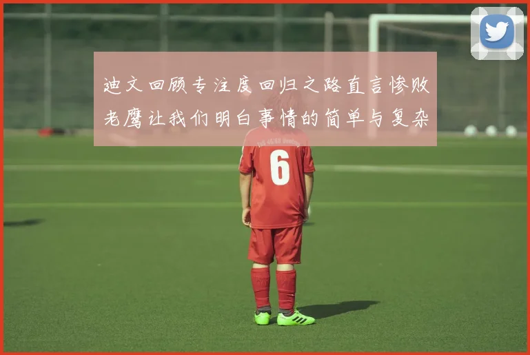 迪文回顾专注度回归之路直言惨败老鹰让我们明白事情的简单与复杂