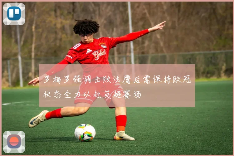 罗梅罗强调击败法鹰后需保持欧冠状态全力以赴英超赛场