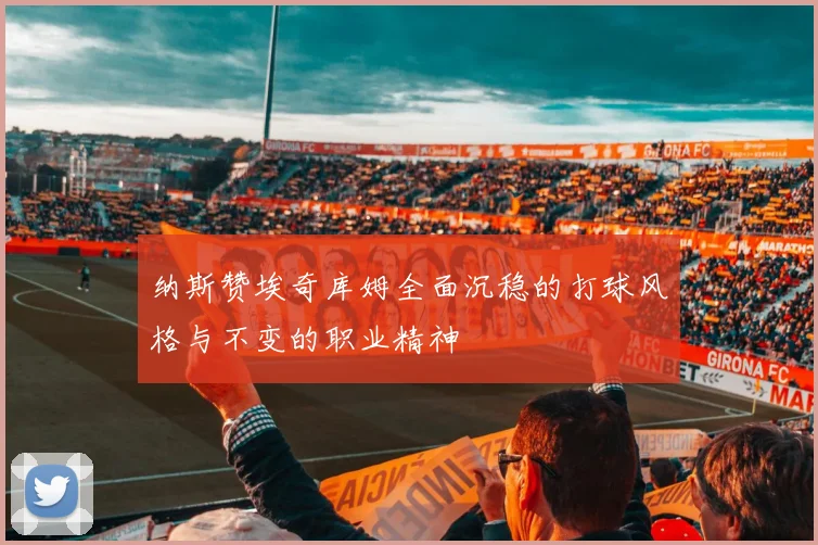 纳斯赞埃奇库姆全面沉稳的打球风格与不变的职业精神