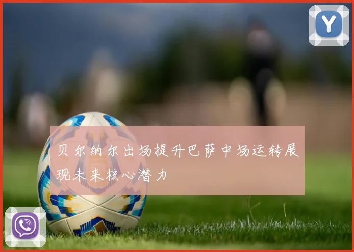 贝尔纳尔出场提升巴萨中场运转展现未来核心潜力