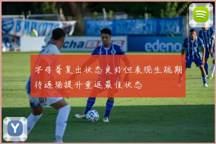 字母哥复出状态良好但表现生疏期待逐场提升重返最佳状态