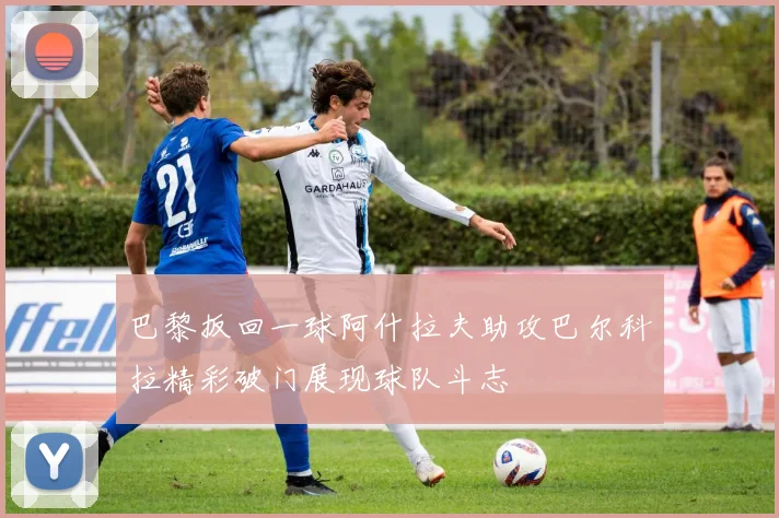 巴黎扳回一球阿什拉夫助攻巴尔科拉精彩破门展现球队斗志