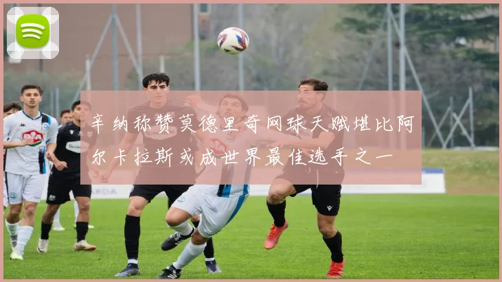 辛纳称赞莫德里奇网球天赋堪比阿尔卡拉斯或成世界最佳选手之一