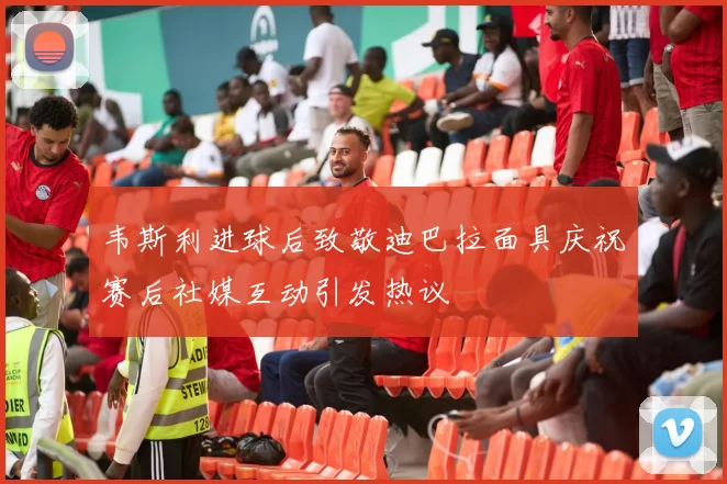 韦斯利进球后致敬迪巴拉面具庆祝赛后社媒互动引发热议