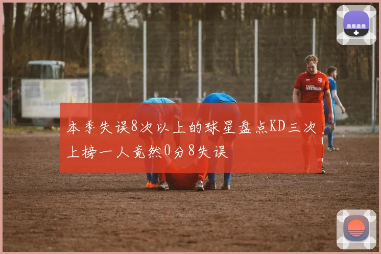 本季失误8次以上的球星盘点KD三次上榜一人竟然0分8失误