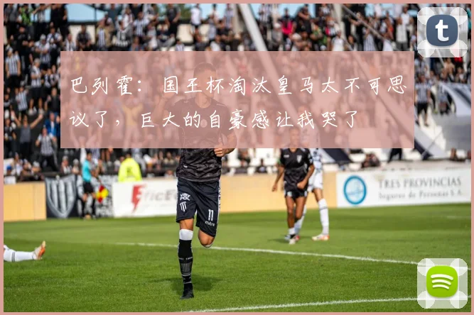 巴列霍：国王杯淘汰皇马太不可思议了，巨大的自豪感让我哭了
