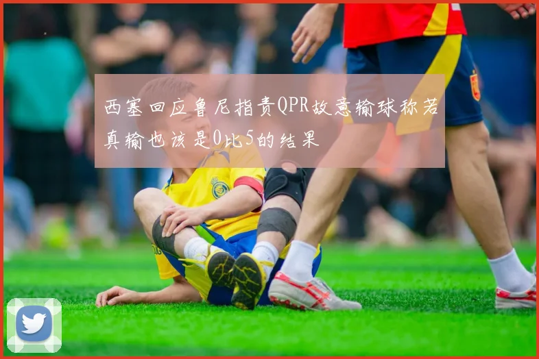 西塞回应鲁尼指责QPR故意输球称若真输也该是0比5的结果