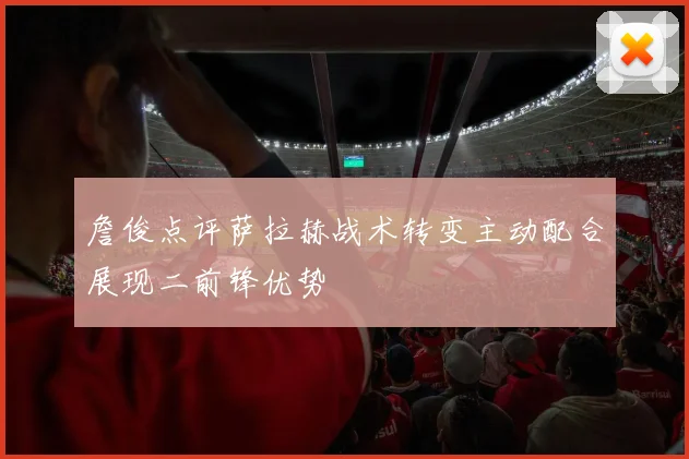 詹俊点评萨拉赫战术转变主动配合展现二前锋优势