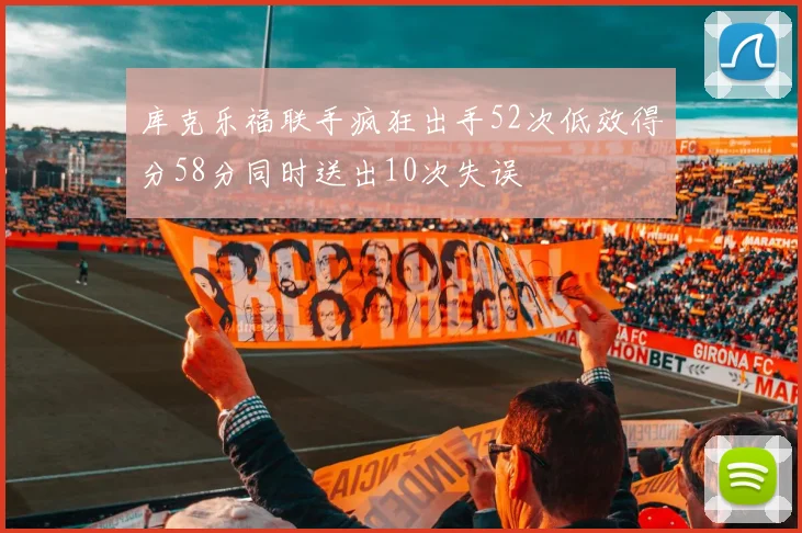 库克乐福联手疯狂出手52次低效得分58分同时送出10次失误