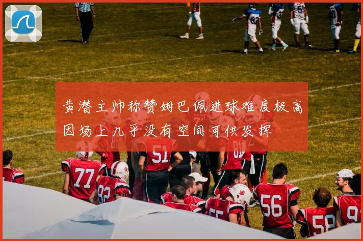 黄潜主帅称赞姆巴佩进球难度极高因场上几乎没有空间可供发挥