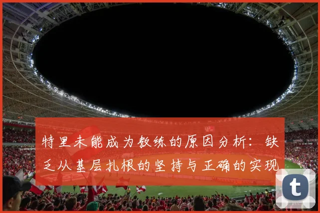 特里未能成为教练的原因分析：缺乏从基层扎根的坚持与正确的实现方式