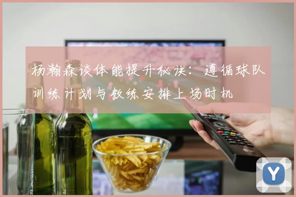 杨瀚森谈体能提升秘诀：遵循球队训练计划与教练安排上场时机