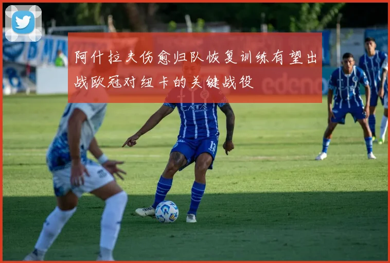 阿什拉夫伤愈归队恢复训练有望出战欧冠对纽卡的关键战役