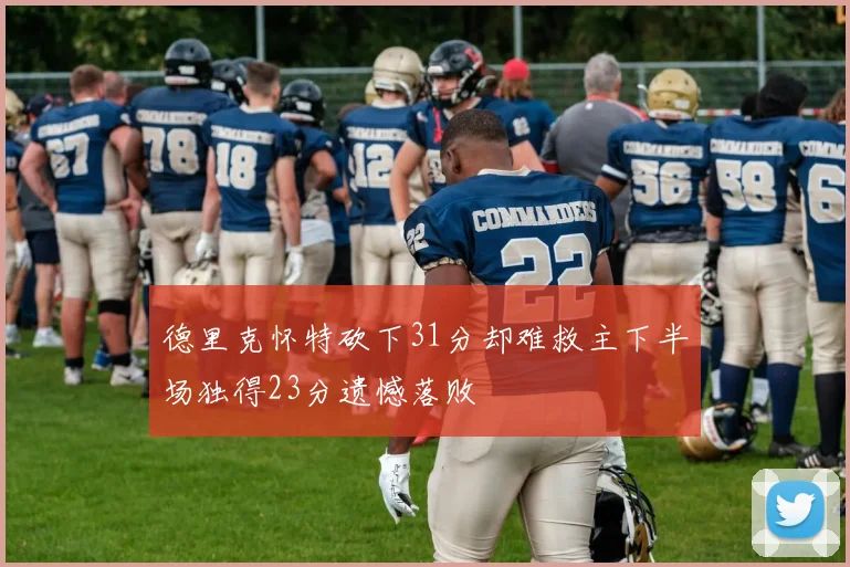 德里克怀特砍下31分却难救主下半场独得23分遗憾落败