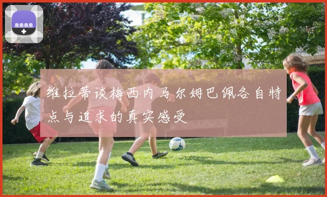 维拉蒂谈梅西内马尔姆巴佩各自特点与追求的真实感受