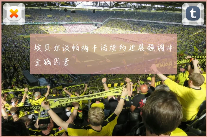 埃贝尔谈帕梅卡诺续约进展强调非金钱因素