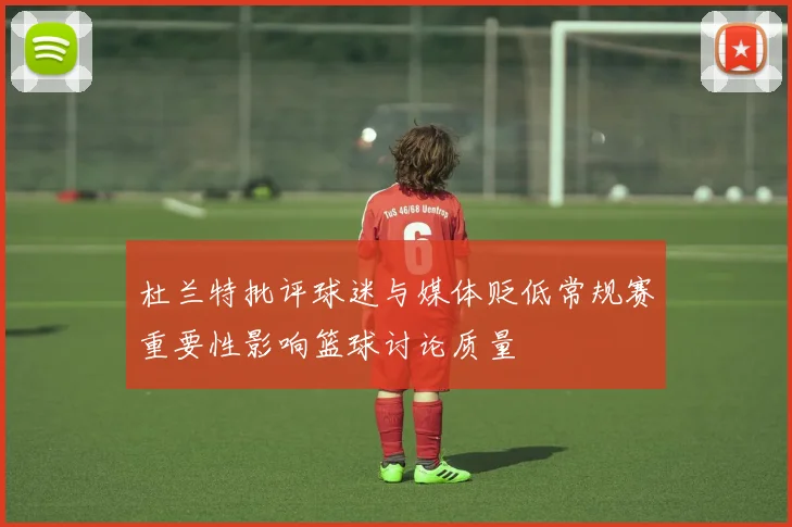 杜兰特批评球迷与媒体贬低常规赛重要性影响篮球讨论质量