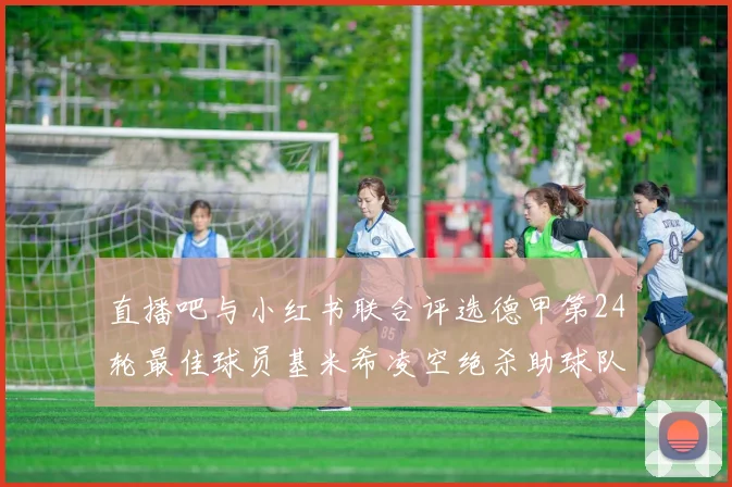 直播吧与小红书联合评选德甲第24轮最佳球员基米希凌空绝杀助球队赢得国家德比