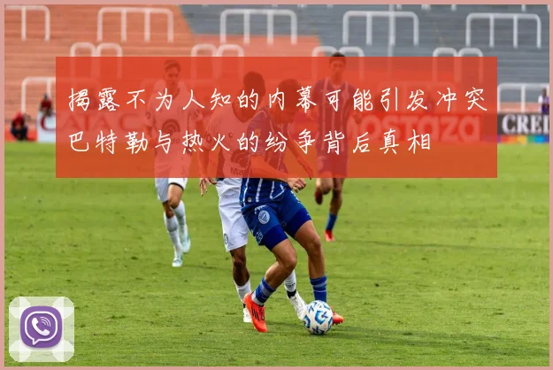 揭露不为人知的内幕可能引发冲突巴特勒与热火的纷争背后真相