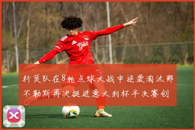 科莫队在8轮点球大战中逆袭淘汰那不勒斯再次挺进意大利杯半决赛创造历史
