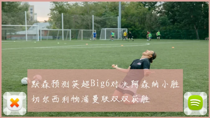 默森预测英超Big6对决阿森纳小胜切尔西利物浦曼联双双获胜