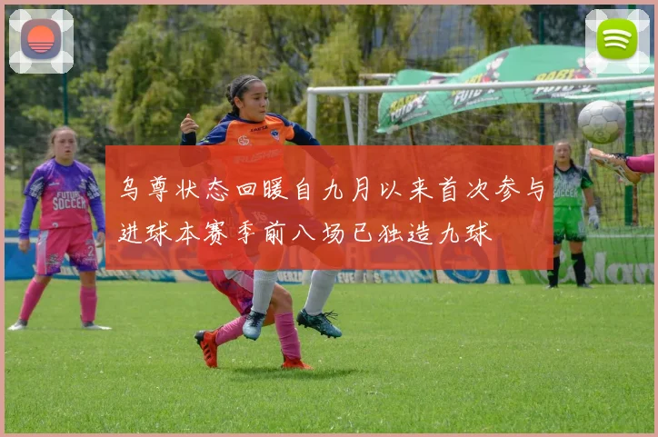 乌尊状态回暖自九月以来首次参与进球本赛季前八场已独造九球