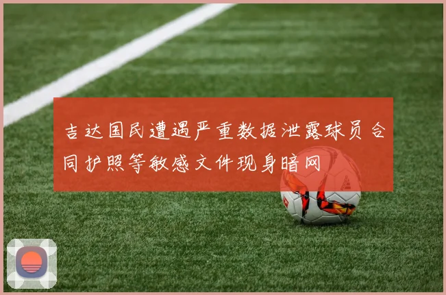 吉达国民遭遇严重数据泄露球员合同护照等敏感文件现身暗网