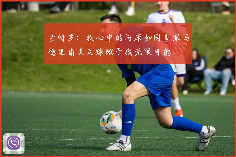 金特罗：我心中的河床如同皇家马德里南美足球赋予我无限可能