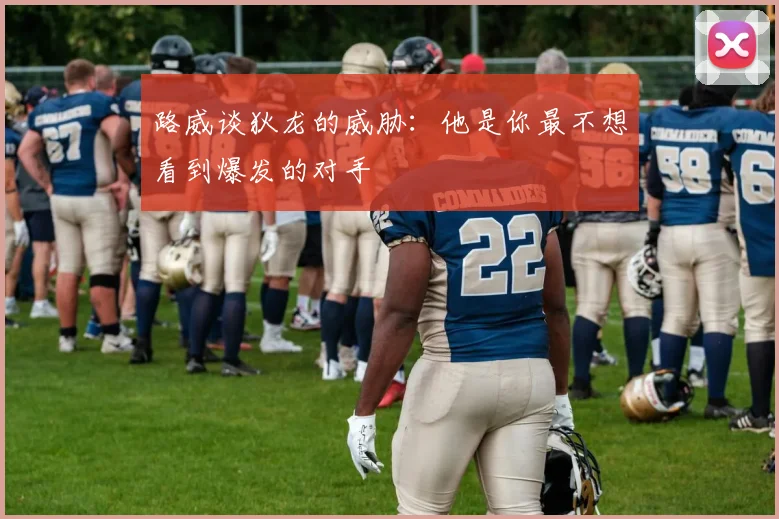 路威谈狄龙的威胁：他是你最不想看到爆发的对手