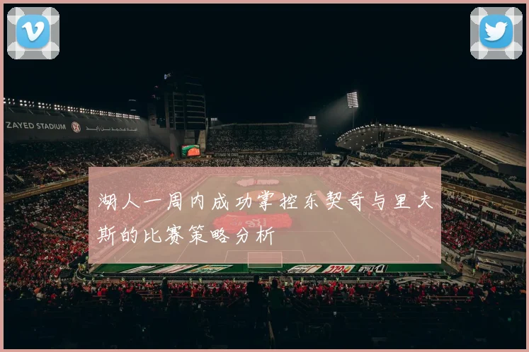 湖人一周内成功掌控东契奇与里夫斯的比赛策略分析