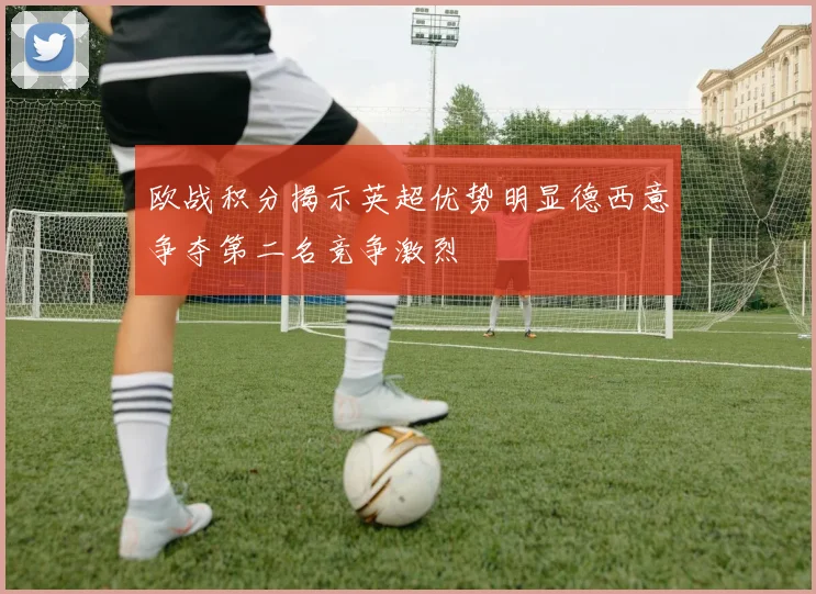欧战积分揭示英超优势明显德西意争夺第二名竞争激烈