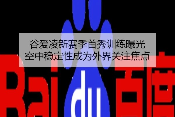 谷爱凌新赛季首秀训练曝光 空中稳定性成为外界关注焦点